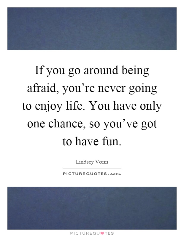 If you go around being afraid, you're never going to enjoy life. You have only one chance, so you've got to have fun Picture Quote #1