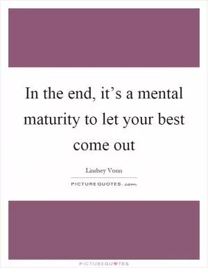 In the end, it’s a mental maturity to let your best come out Picture Quote #1