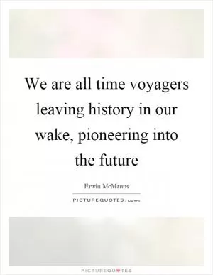 We are all time voyagers leaving history in our wake, pioneering into the future Picture Quote #1