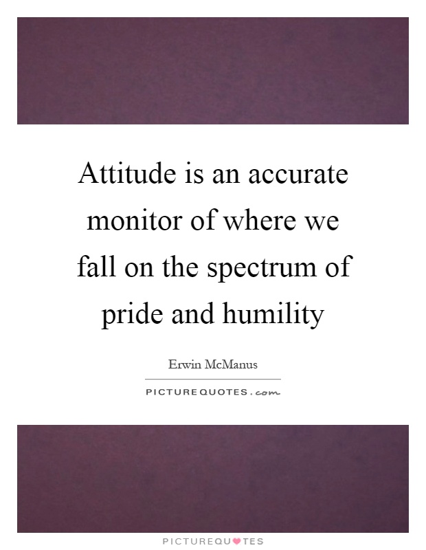 Attitude is an accurate monitor of where we fall on the spectrum of pride and humility Picture Quote #1
