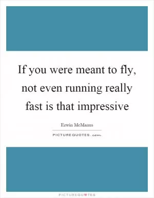 If you were meant to fly, not even running really fast is that impressive Picture Quote #1