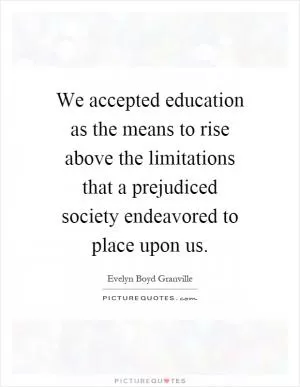 We accepted education as the means to rise above the limitations that a prejudiced society endeavored to place upon us Picture Quote #1