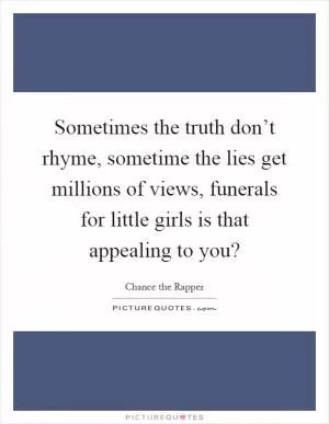 Sometimes the truth don’t rhyme, sometime the lies get millions of views, funerals for little girls is that appealing to you? Picture Quote #1