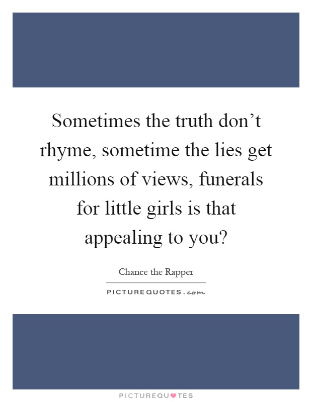 Sometimes the truth don't rhyme, sometime the lies get millions of views, funerals for little girls is that appealing to you? Picture Quote #1