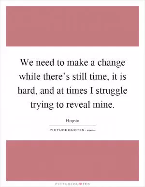 We need to make a change while there’s still time, it is hard, and at times I struggle trying to reveal mine Picture Quote #1