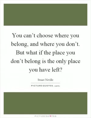 You can’t choose where you belong, and where you don’t. But what if the place you don’t belong is the only place you have left? Picture Quote #1