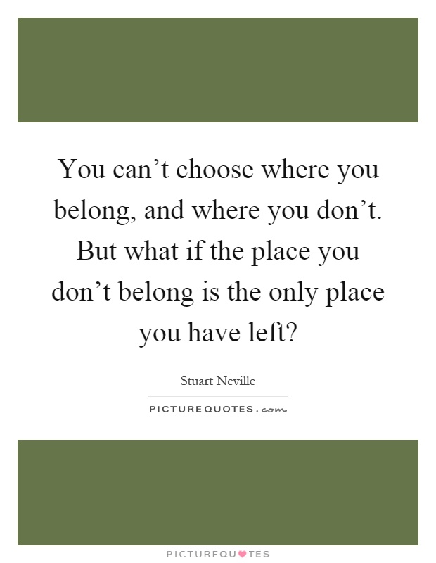 You can't choose where you belong, and where you don't. But what if the place you don't belong is the only place you have left? Picture Quote #1