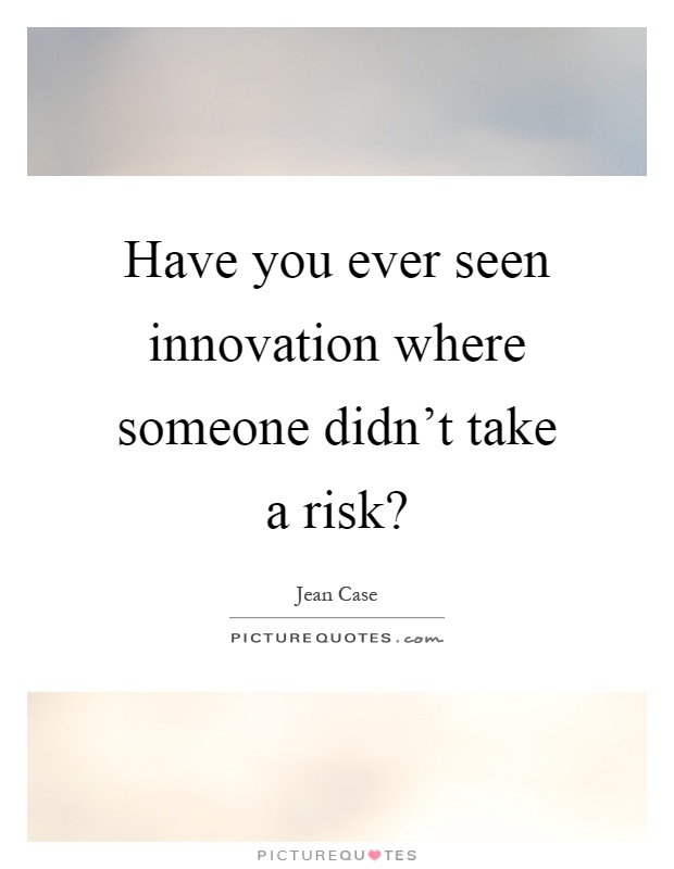 Have you ever seen innovation where someone didn't take a risk? Picture Quote #1