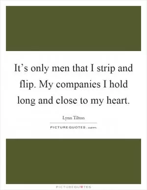 It’s only men that I strip and flip. My companies I hold long and close to my heart Picture Quote #1