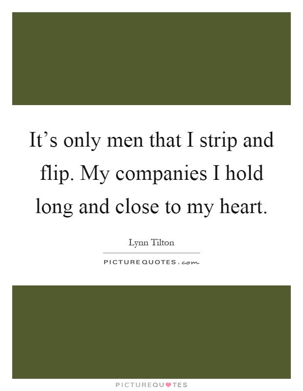 It's only men that I strip and flip. My companies I hold long and close to my heart Picture Quote #1