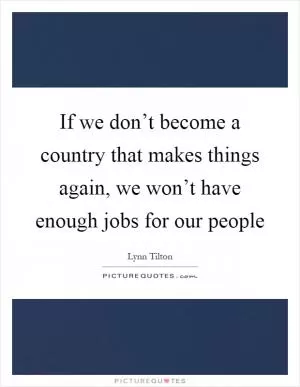 If we don’t become a country that makes things again, we won’t have enough jobs for our people Picture Quote #1