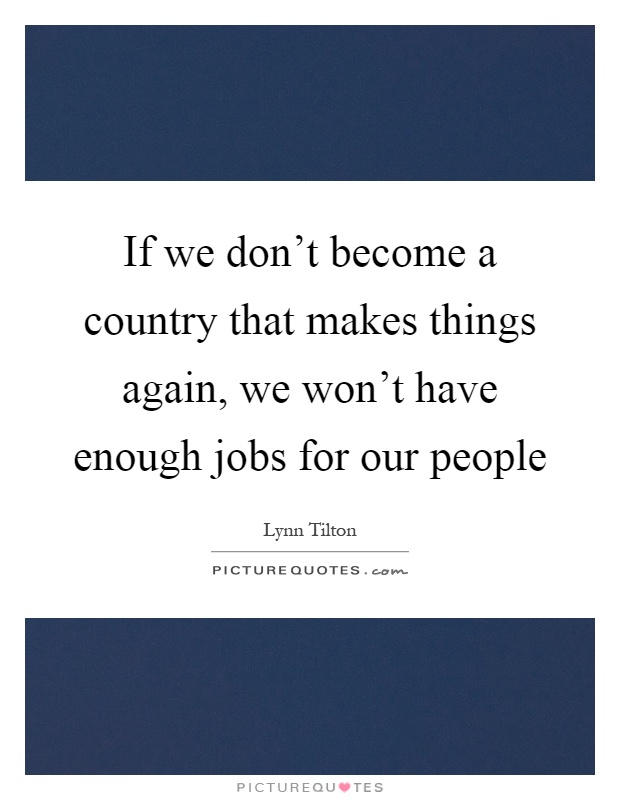 If we don't become a country that makes things again, we won't have enough jobs for our people Picture Quote #1
