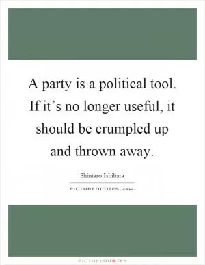 A party is a political tool. If it’s no longer useful, it should be crumpled up and thrown away Picture Quote #1