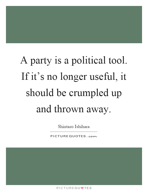 A party is a political tool. If it's no longer useful, it should be crumpled up and thrown away Picture Quote #1