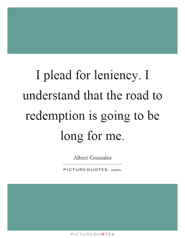 I plead for leniency. I understand that the road to redemption is going to be long for me Picture Quote #1
