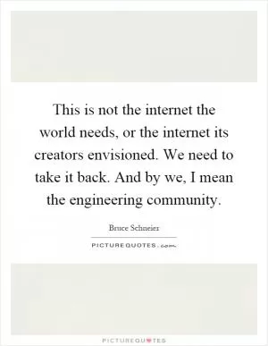 This is not the internet the world needs, or the internet its creators envisioned. We need to take it back. And by we, I mean the engineering community Picture Quote #1
