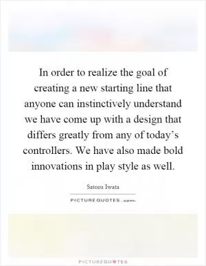 In order to realize the goal of creating a new starting line that anyone can instinctively understand we have come up with a design that differs greatly from any of today’s controllers. We have also made bold innovations in play style as well Picture Quote #1