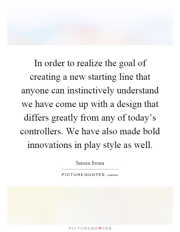 In order to realize the goal of creating a new starting line that anyone can instinctively understand we have come up with a design that differs greatly from any of today's controllers. We have also made bold innovations in play style as well Picture Quote #1