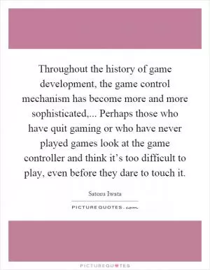 Throughout the history of game development, the game control mechanism has become more and more sophisticated,... Perhaps those who have quit gaming or who have never played games look at the game controller and think it’s too difficult to play, even before they dare to touch it Picture Quote #1