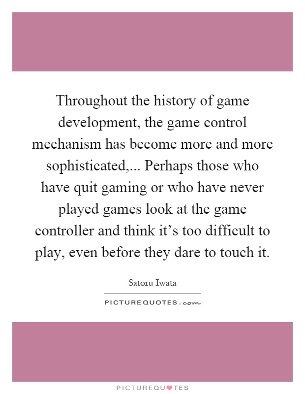 Throughout the history of game development, the game control mechanism has become more and more sophisticated,... Perhaps those who have quit gaming or who have never played games look at the game controller and think it's too difficult to play, even before they dare to touch it Picture Quote #1