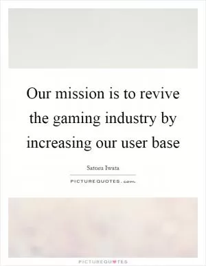 Our mission is to revive the gaming industry by increasing our user base Picture Quote #1