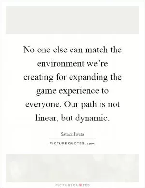 No one else can match the environment we’re creating for expanding the game experience to everyone. Our path is not linear, but dynamic Picture Quote #1