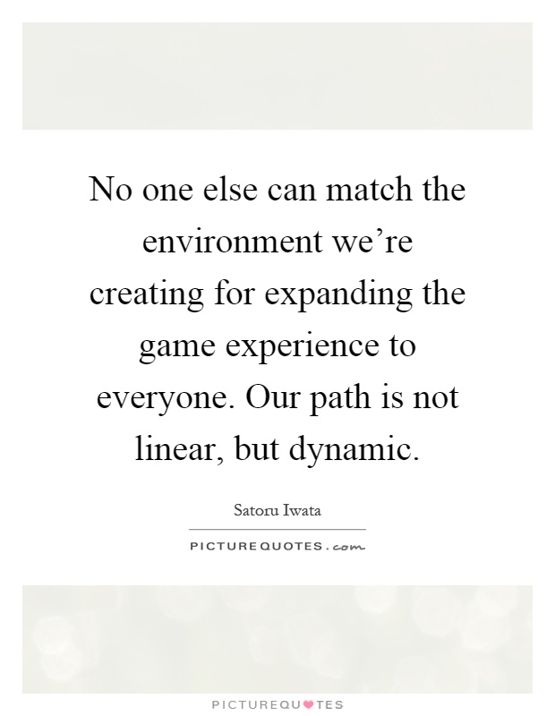 No one else can match the environment we're creating for expanding the game experience to everyone. Our path is not linear, but dynamic Picture Quote #1