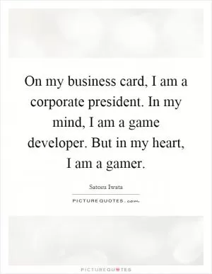 On my business card, I am a corporate president. In my mind, I am a game developer. But in my heart, I am a gamer Picture Quote #1
