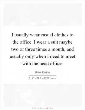 I usually wear casual clothes to the office. I wear a suit maybe two or three times a month, and usually only when I need to meet with the head office Picture Quote #1