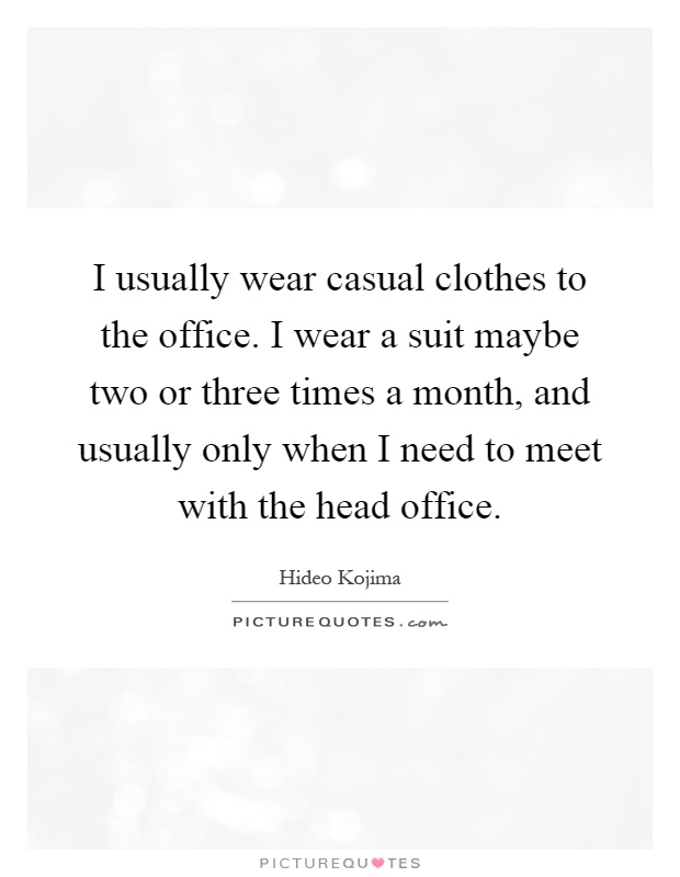 I usually wear casual clothes to the office. I wear a suit maybe two or three times a month, and usually only when I need to meet with the head office Picture Quote #1