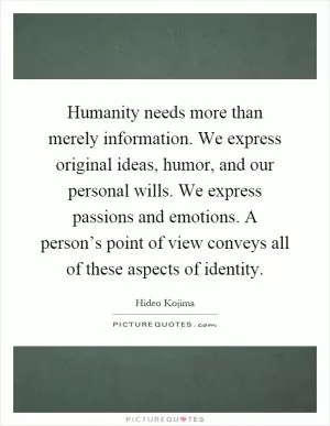 Humanity needs more than merely information. We express original ideas, humor, and our personal wills. We express passions and emotions. A person’s point of view conveys all of these aspects of identity Picture Quote #1