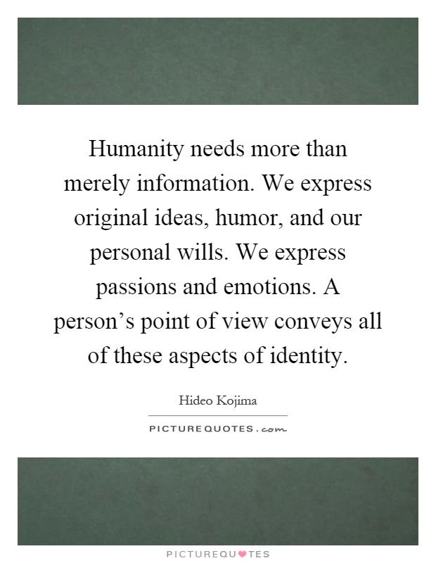 Humanity needs more than merely information. We express original ideas, humor, and our personal wills. We express passions and emotions. A person's point of view conveys all of these aspects of identity Picture Quote #1