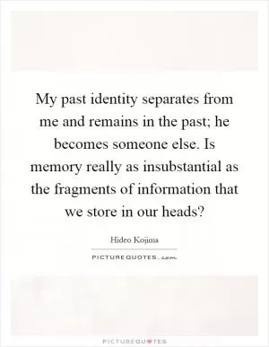 My past identity separates from me and remains in the past; he becomes someone else. Is memory really as insubstantial as the fragments of information that we store in our heads? Picture Quote #1