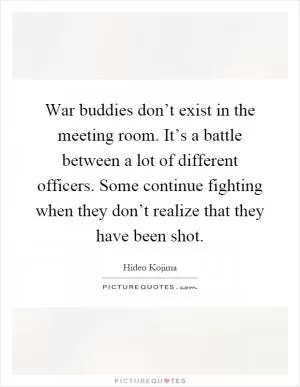 War buddies don’t exist in the meeting room. It’s a battle between a lot of different officers. Some continue fighting when they don’t realize that they have been shot Picture Quote #1
