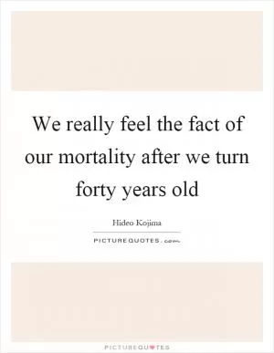 We really feel the fact of our mortality after we turn forty years old Picture Quote #1