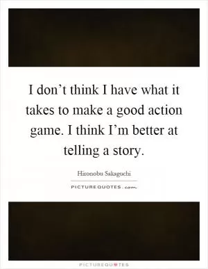 I don’t think I have what it takes to make a good action game. I think I’m better at telling a story Picture Quote #1