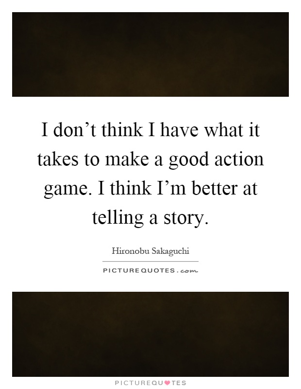 I don't think I have what it takes to make a good action game. I think I'm better at telling a story Picture Quote #1