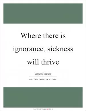 Where there is ignorance, sickness will thrive Picture Quote #1