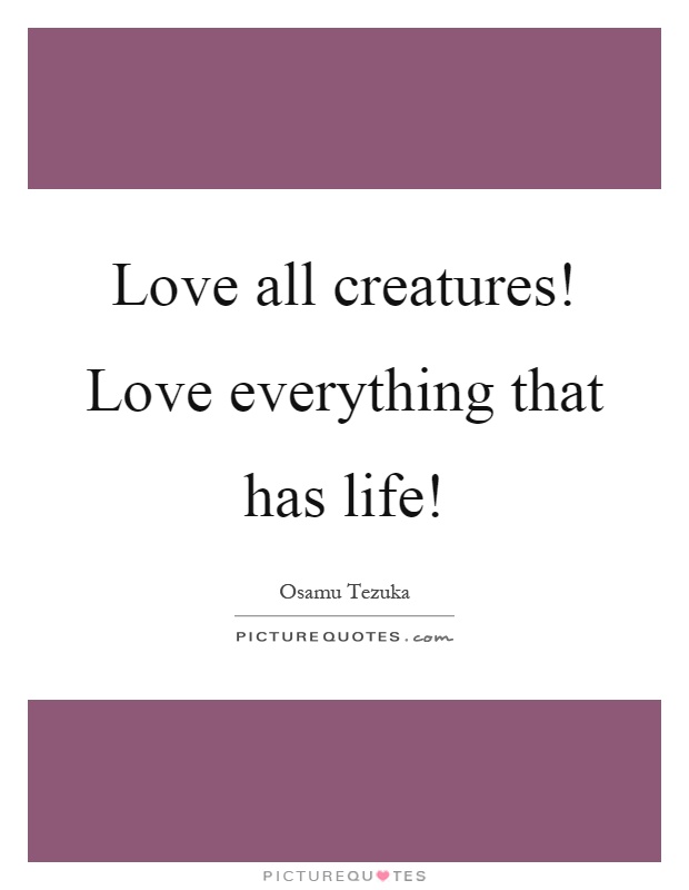 Love all creatures! Love everything that has life! Picture Quote #1
