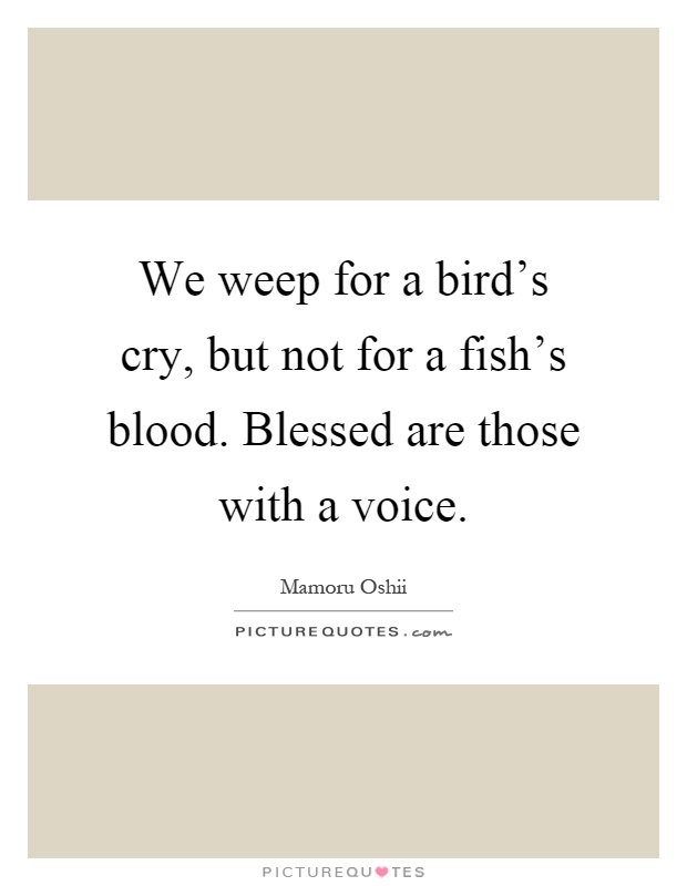 We weep for a bird's cry, but not for a fish's blood. Blessed are those with a voice Picture Quote #1