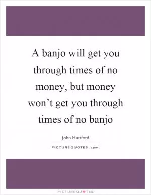 A banjo will get you through times of no money, but money won’t get you through times of no banjo Picture Quote #1