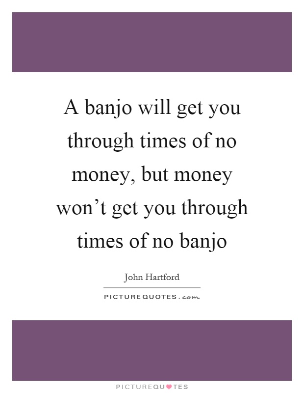 A banjo will get you through times of no money, but money won't get you through times of no banjo Picture Quote #1