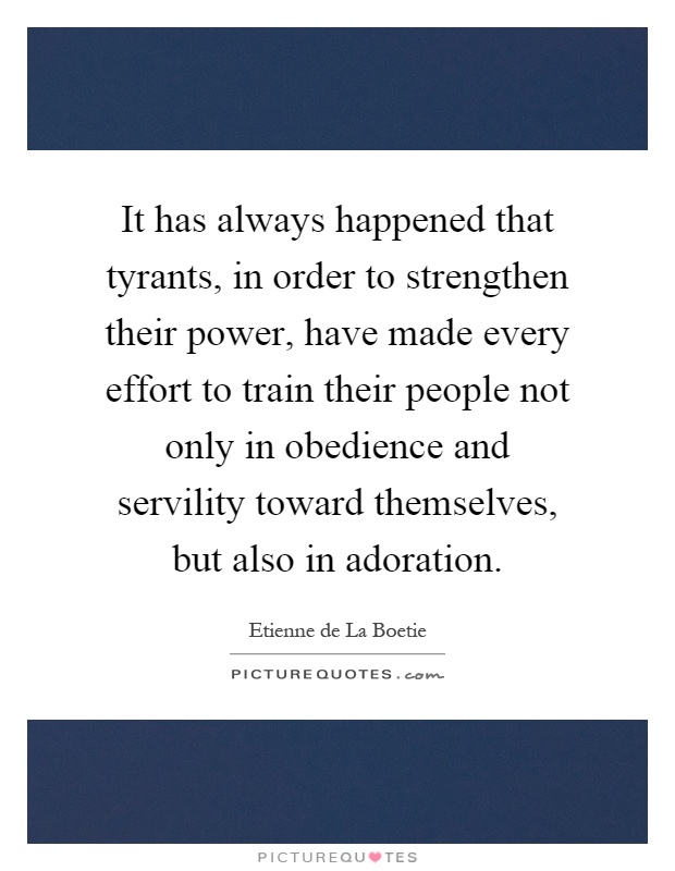 It has always happened that tyrants, in order to strengthen their power, have made every effort to train their people not only in obedience and servility toward themselves, but also in adoration Picture Quote #1