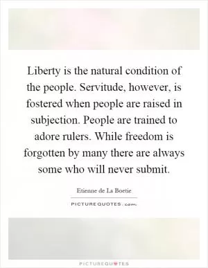 Liberty is the natural condition of the people. Servitude, however, is fostered when people are raised in subjection. People are trained to adore rulers. While freedom is forgotten by many there are always some who will never submit Picture Quote #1
