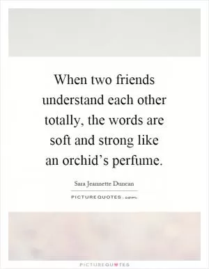 When two friends understand each other totally, the words are soft and strong like an orchid’s perfume Picture Quote #1