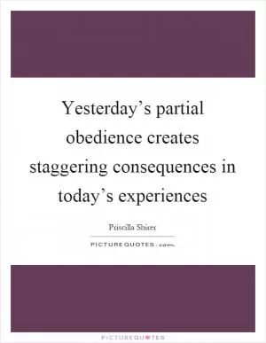 Yesterday’s partial obedience creates staggering consequences in today’s experiences Picture Quote #1