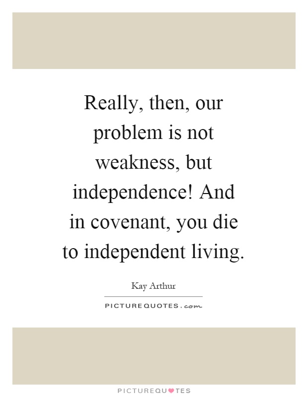Really, then, our problem is not weakness, but independence! And in covenant, you die to independent living Picture Quote #1