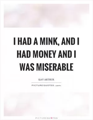 I had a mink, and I had money and I was miserable Picture Quote #1