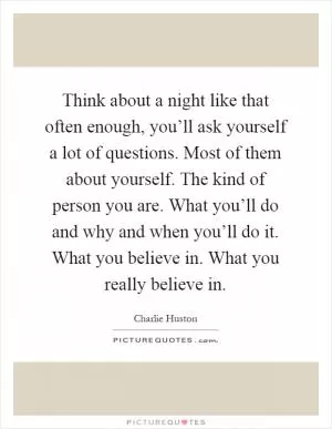 Think about a night like that often enough, you’ll ask yourself a lot of questions. Most of them about yourself. The kind of person you are. What you’ll do and why and when you’ll do it. What you believe in. What you really believe in Picture Quote #1