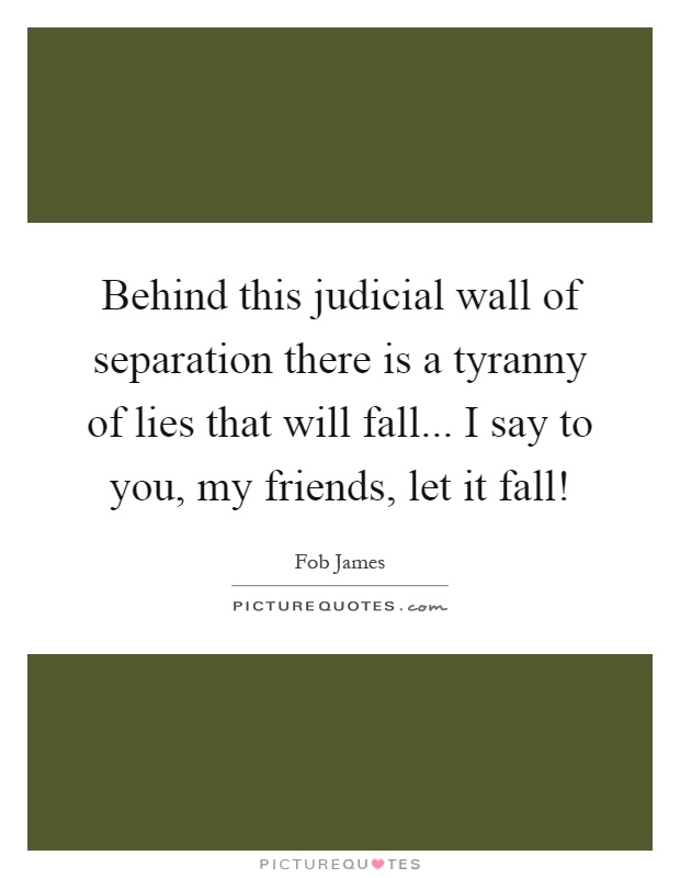 Behind this judicial wall of separation there is a tyranny of lies that will fall... I say to you, my friends, let it fall! Picture Quote #1